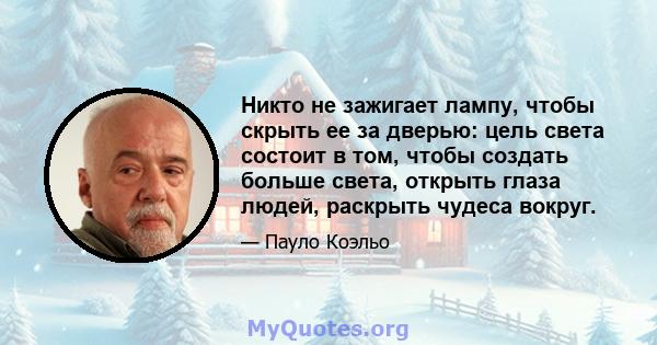 Никто не зажигает лампу, чтобы скрыть ее за дверью: цель света состоит в том, чтобы создать больше света, открыть глаза людей, раскрыть чудеса вокруг.