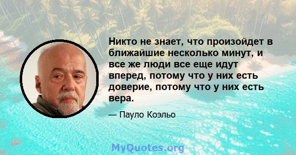 Никто не знает, что произойдет в ближайшие несколько минут, и все же люди все еще идут вперед, потому что у них есть доверие, потому что у них есть вера.