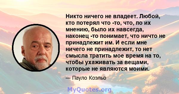 Никто ничего не владеет. Любой, кто потерял что -то, что, по их мнению, было их навсегда, наконец -то понимает, что ничто не принадлежит им. И если мне ничего не принадлежит, то нет смысла тратить мое время на то, чтобы 