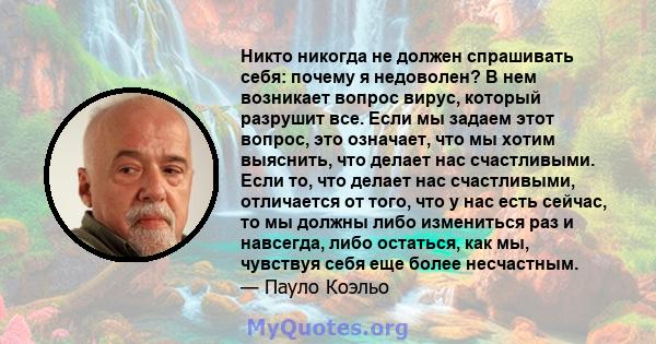 Никто никогда не должен спрашивать себя: почему я недоволен? В нем возникает вопрос вирус, который разрушит все. Если мы задаем этот вопрос, это означает, что мы хотим выяснить, что делает нас счастливыми. Если то, что