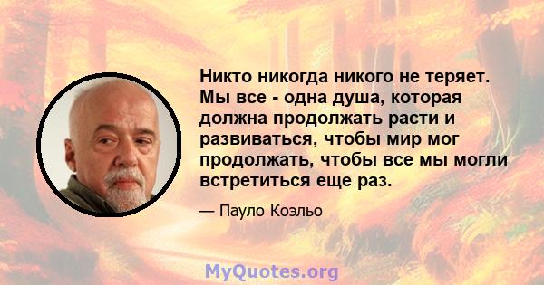 Никто никогда никого не теряет. Мы все - одна душа, которая должна продолжать расти и развиваться, чтобы мир мог продолжать, чтобы все мы могли встретиться еще раз.