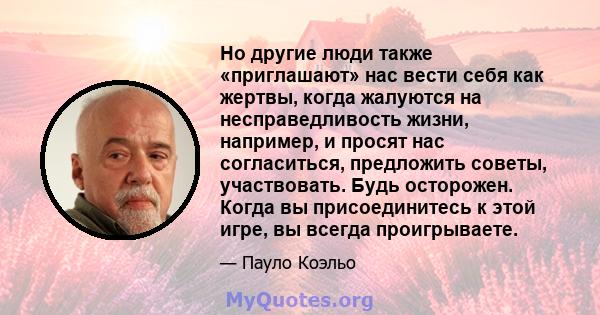 Но другие люди также «приглашают» нас вести себя как жертвы, когда жалуются на несправедливость жизни, например, и просят нас согласиться, предложить советы, участвовать. Будь осторожен. Когда вы присоединитесь к этой