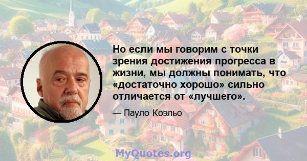 Но если мы говорим с точки зрения достижения прогресса в жизни, мы должны понимать, что «достаточно хорошо» сильно отличается от «лучшего».