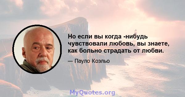 Но если вы когда -нибудь чувствовали любовь, вы знаете, как больно страдать от любви.