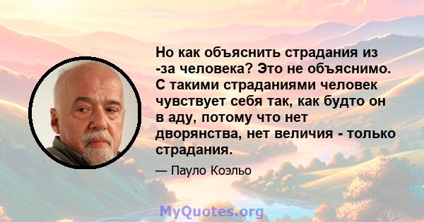 Но как объяснить страдания из -за человека? Это не объяснимо. С такими страданиями человек чувствует себя так, как будто он в аду, потому что нет дворянства, нет величия - только страдания.