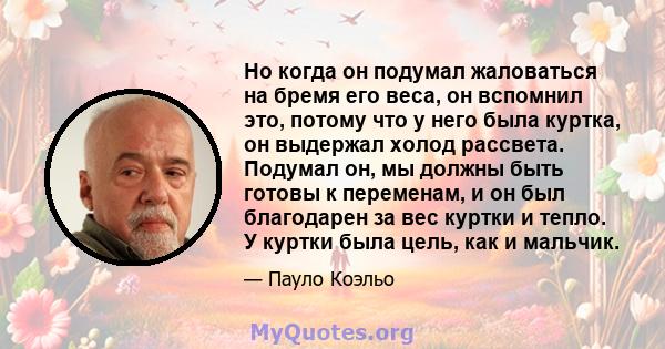 Но когда он подумал жаловаться на бремя его веса, он вспомнил это, потому что у него была куртка, он выдержал холод рассвета. Подумал он, мы должны быть готовы к переменам, и он был благодарен за вес куртки и тепло. У