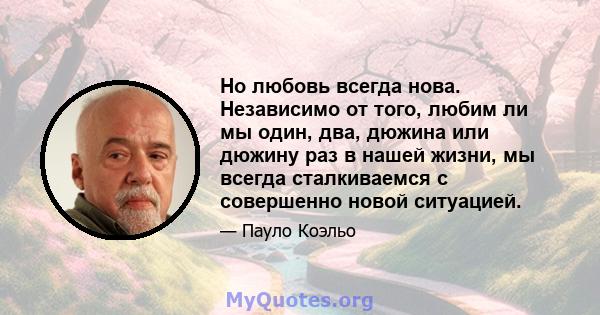 Но любовь всегда нова. Независимо от того, любим ли мы один, два, дюжина или дюжину раз в нашей жизни, мы всегда сталкиваемся с совершенно новой ситуацией.