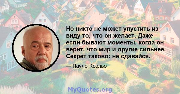 Но никто не может упустить из виду то, что он желает. Даже если бывают моменты, когда он верит, что мир и другие сильнее. Секрет таково: не сдавайся.