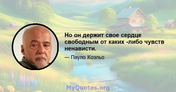 Но он держит свое сердце свободным от каких -либо чувств ненависти.