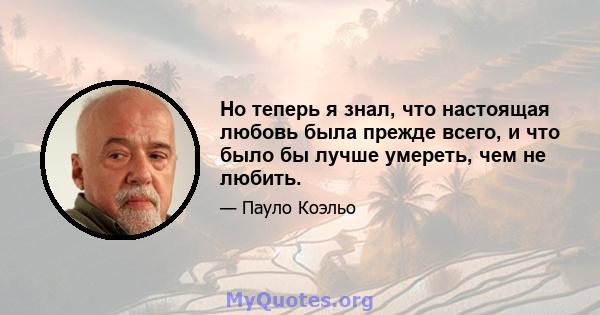 Но теперь я знал, что настоящая любовь была прежде всего, и что было бы лучше умереть, чем не любить.