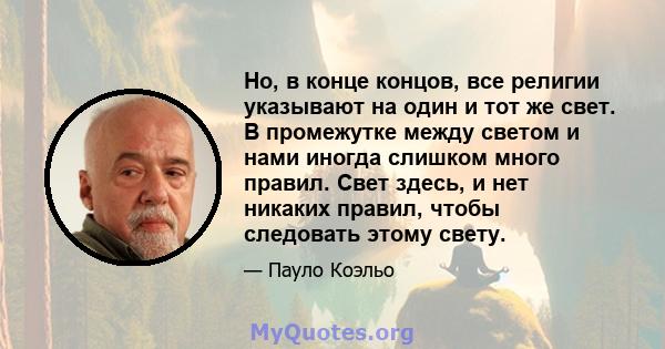 Но, в конце концов, все религии указывают на один и тот же свет. В промежутке между светом и нами иногда слишком много правил. Свет здесь, и нет никаких правил, чтобы следовать этому свету.