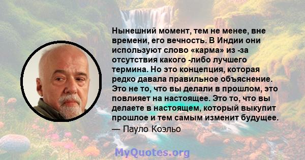 Нынешний момент, тем не менее, вне времени, его вечность. В Индии они используют слово «карма» из -за отсутствия какого -либо лучшего термина. Но это концепция, которая редко давала правильное объяснение. Это не то, что 