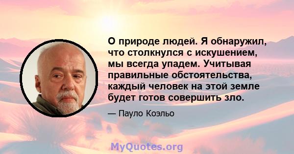 О природе людей. Я обнаружил, что столкнулся с искушением, мы всегда упадем. Учитывая правильные обстоятельства, каждый человек на этой земле будет готов совершить зло.