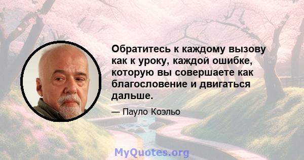 Обратитесь к каждому вызову как к уроку, каждой ошибке, которую вы совершаете как благословение и двигаться дальше.