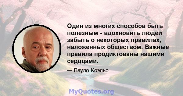 Один из многих способов быть полезным - вдохновить людей забыть о некоторых правилах, наложенных обществом. Важные правила продиктованы нашими сердцами.