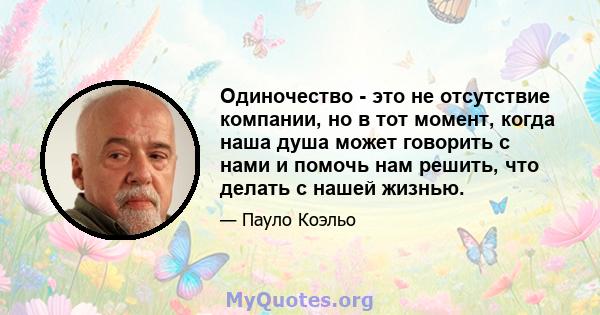 Одиночество - это не отсутствие компании, но в тот момент, когда наша душа может говорить с нами и помочь нам решить, что делать с нашей жизнью.