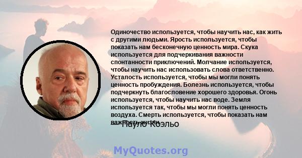 Одиночество используется, чтобы научить нас, как жить с другими людьми. Ярость используется, чтобы показать нам бесконечную ценность мира. Скука используется для подчеркивания важности спонтанности приключений. Молчание 