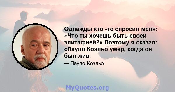 Однажды кто -то спросил меня: «Что ты хочешь быть своей эпитафией?» Поэтому я сказал: «Пауло Коэльо умер, когда он был жив.