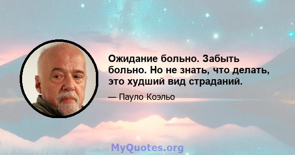 Ожидание больно. Забыть больно. Но не знать, что делать, это худший вид страданий.