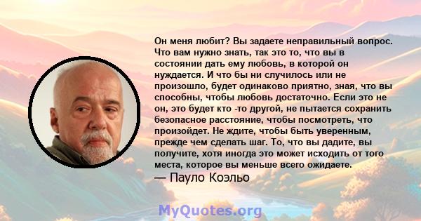 Он меня любит? Вы задаете неправильный вопрос. Что вам нужно знать, так это то, что вы в состоянии дать ему любовь, в которой он нуждается. И что бы ни случилось или не произошло, будет одинаково приятно, зная, что вы