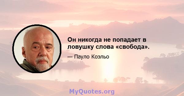 Он никогда не попадает в ловушку слова «свобода».