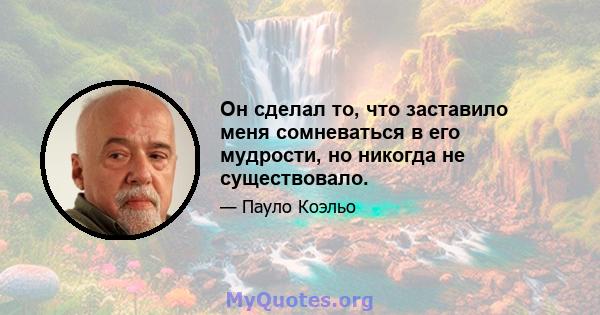 Он сделал то, что заставило меня сомневаться в его мудрости, но никогда не существовало.