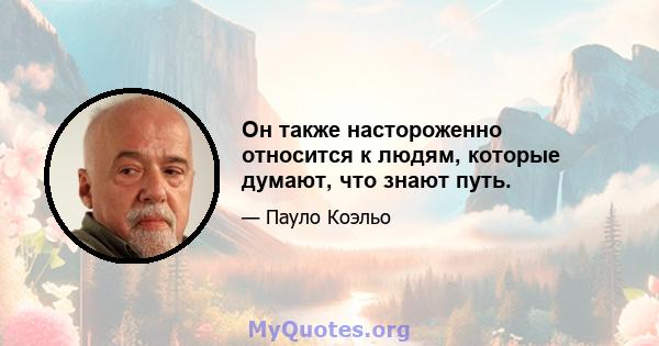 Он также настороженно относится к людям, которые думают, что знают путь.