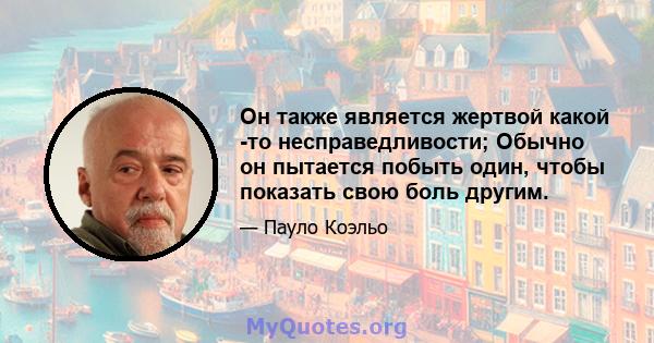 Он также является жертвой какой -то несправедливости; Обычно он пытается побыть один, чтобы показать свою боль другим.