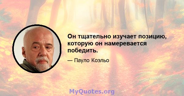 Он тщательно изучает позицию, которую он намеревается победить.