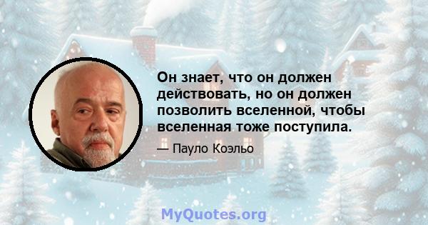 Он знает, что он должен действовать, но он должен позволить вселенной, чтобы вселенная тоже поступила.