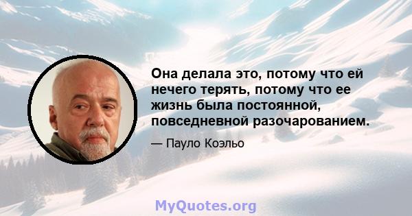 Она делала это, потому что ей нечего терять, потому что ее жизнь была постоянной, повседневной разочарованием.