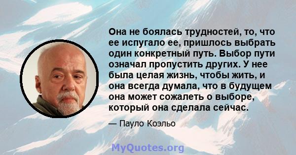 Она не боялась трудностей, то, что ее испугало ее, пришлось выбрать один конкретный путь. Выбор пути означал пропустить других. У нее была целая жизнь, чтобы жить, и она всегда думала, что в будущем она может сожалеть о 