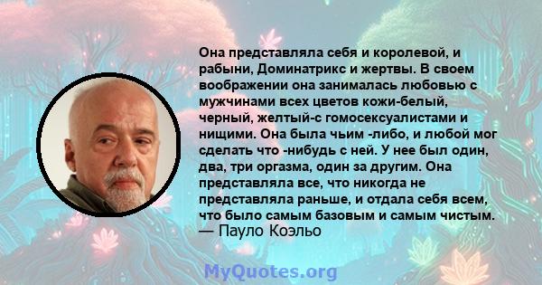 Она представляла себя и королевой, и рабыни, Доминатрикс и жертвы. В своем воображении она занималась любовью с мужчинами всех цветов кожи-белый, черный, желтый-с ​​гомосексуалистами и нищими. Она была чьим -либо, и