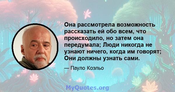 Она рассмотрела возможность рассказать ей обо всем, что происходило, но затем она передумала; Люди никогда не узнают ничего, когда им говорят; Они должны узнать сами.