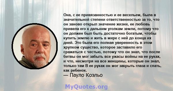 Она, с ее привязанностью и ее весельем, была в значительной степени ответственностью за то, что он заново открыл значение жизни, ее любовь привела его к дальним уголкам земли, потому что он должен был быть достаточно