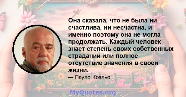 Она сказала, что не была ни счастлива, ни несчастна, и именно поэтому она не могла продолжать. Каждый человек знает степень своих собственных страданий или полное отсутствие значения в своей жизни.