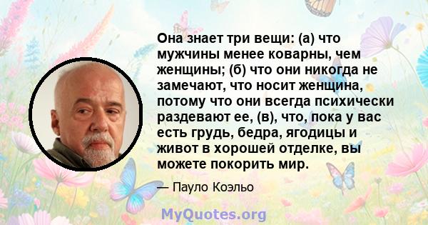 Она знает три вещи: (а) что мужчины менее коварны, чем женщины; (б) что они никогда не замечают, что носит женщина, потому что они всегда психически раздевают ее, (в), что, пока у вас есть грудь, бедра, ягодицы и живот