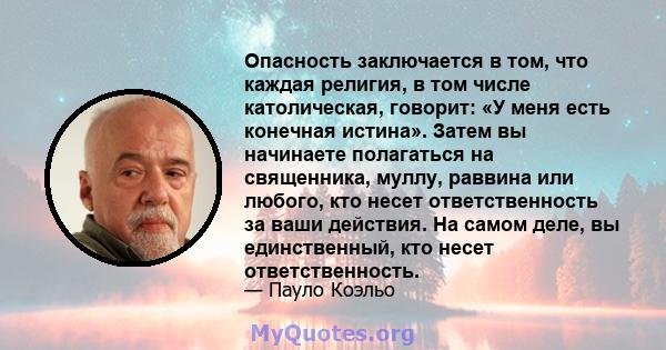 Опасность заключается в том, что каждая религия, в том числе католическая, говорит: «У меня есть конечная истина». Затем вы начинаете полагаться на священника, муллу, раввина или любого, кто несет ответственность за