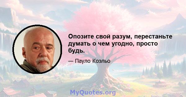 Опозите свой разум, перестаньте думать о чем угодно, просто будь.