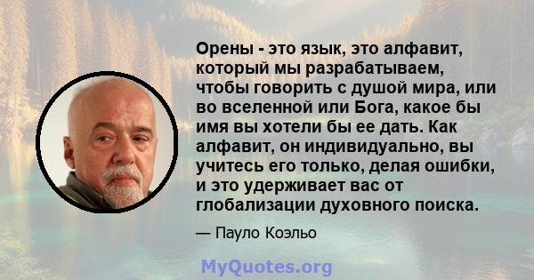 Орены - это язык, это алфавит, который мы разрабатываем, чтобы говорить с душой мира, или во вселенной или Бога, какое бы имя вы хотели бы ее дать. Как алфавит, он индивидуально, вы учитесь его только, делая ошибки, и