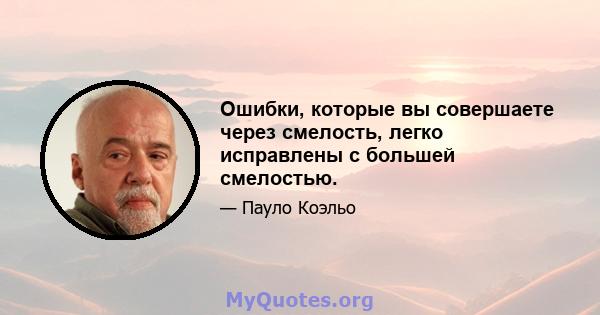 Ошибки, которые вы совершаете через смелость, легко исправлены с большей смелостью.