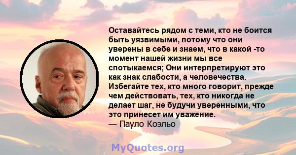 Оставайтесь рядом с теми, кто не боится быть уязвимыми, потому что они уверены в себе и знаем, что в какой -то момент нашей жизни мы все спотыкаемся; Они интерпретируют это как знак слабости, а человечества. Избегайте