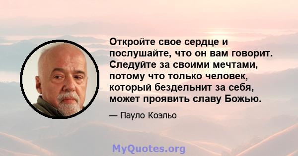 Откройте свое сердце и послушайте, что он вам говорит. Следуйте за своими мечтами, потому что только человек, который бездельнит за себя, может проявить славу Божью.