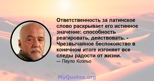 Ответственность за латинское слово раскрывает его истинное значение: способность реагировать, действовать. - Чрезвычайное беспокойство в конечном итоге изгоняет все следы радости от жизни.