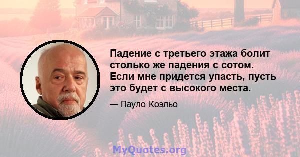 Падение с третьего этажа болит столько же падения с сотом. Если мне придется упасть, пусть это будет с высокого места.