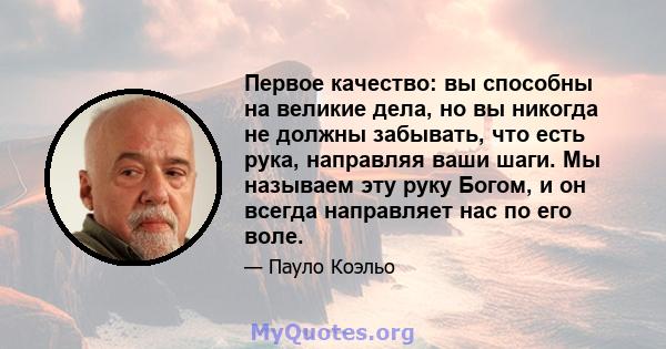 Первое качество: вы способны на великие дела, но вы никогда не должны забывать, что есть рука, направляя ваши шаги. Мы называем эту руку Богом, и он всегда направляет нас по его воле.