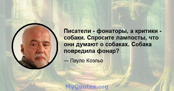 Писатели - фонаторы, а критики - собаки. Спросите лампосты, что они думают о собаках. Собака повредила фонар?