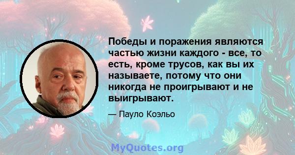 Победы и поражения являются частью жизни каждого - все, то есть, кроме трусов, как вы их называете, потому что они никогда не проигрывают и не выигрывают.