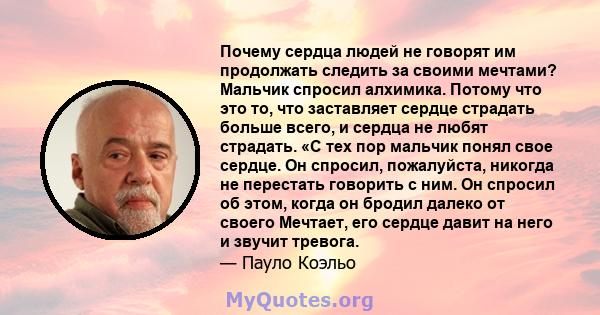 Почему сердца людей не говорят им продолжать следить за своими мечтами? Мальчик спросил алхимика. Потому что это то, что заставляет сердце страдать больше всего, и сердца не любят страдать. «С тех пор мальчик понял свое 