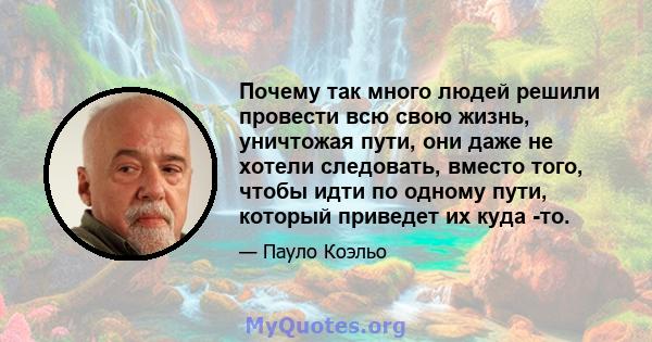 Почему так много людей решили провести всю свою жизнь, уничтожая пути, они даже не хотели следовать, вместо того, чтобы идти по одному пути, который приведет их куда -то.